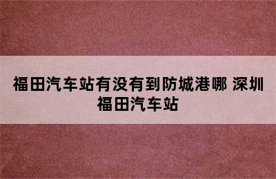 福田汽车站有没有到防城港哪 深圳福田汽车站